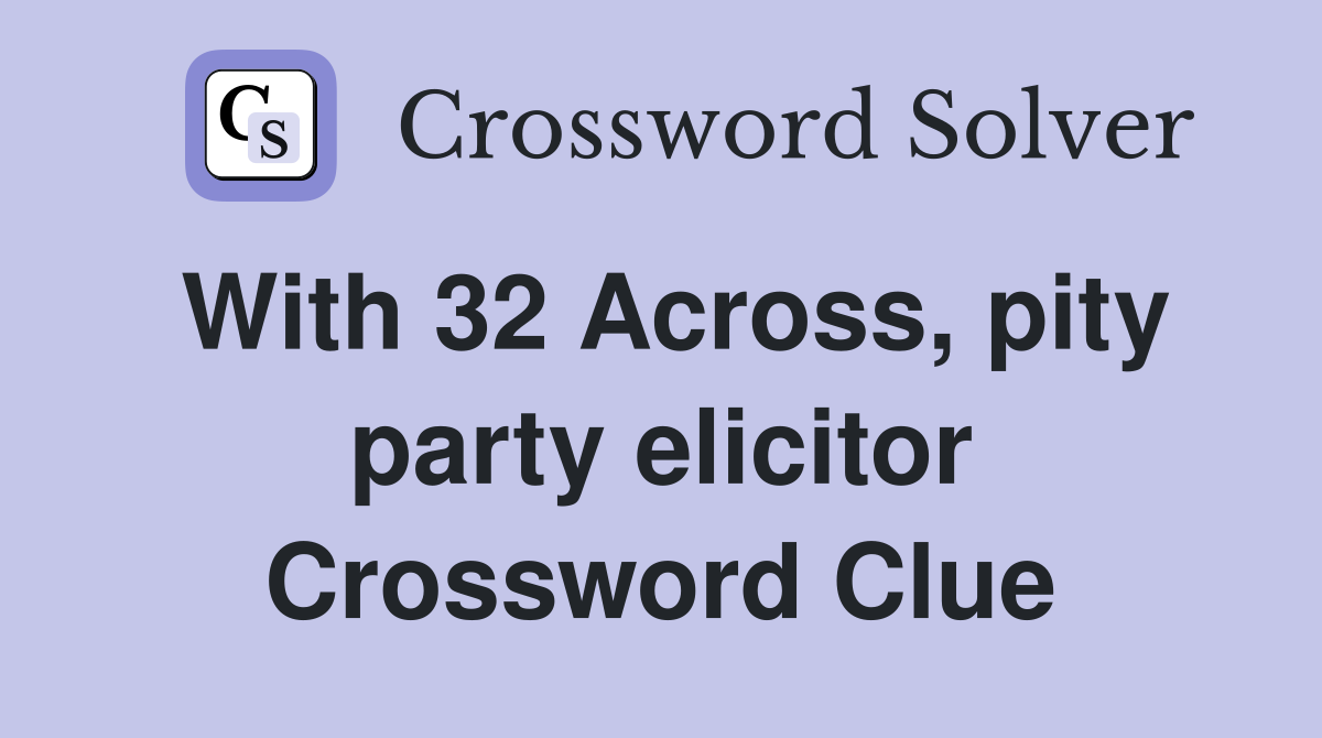 With 32 Across, pity party elicitor Crossword Clue