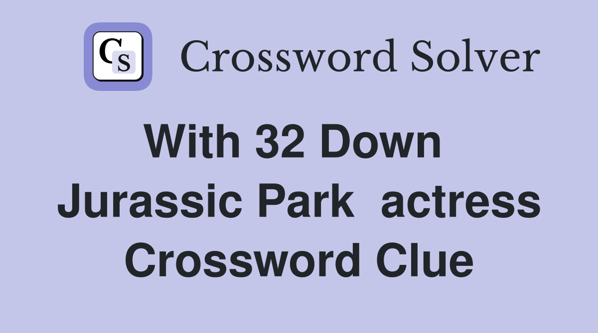 With 32 Down   Jurassic Park  actress Crossword Clue