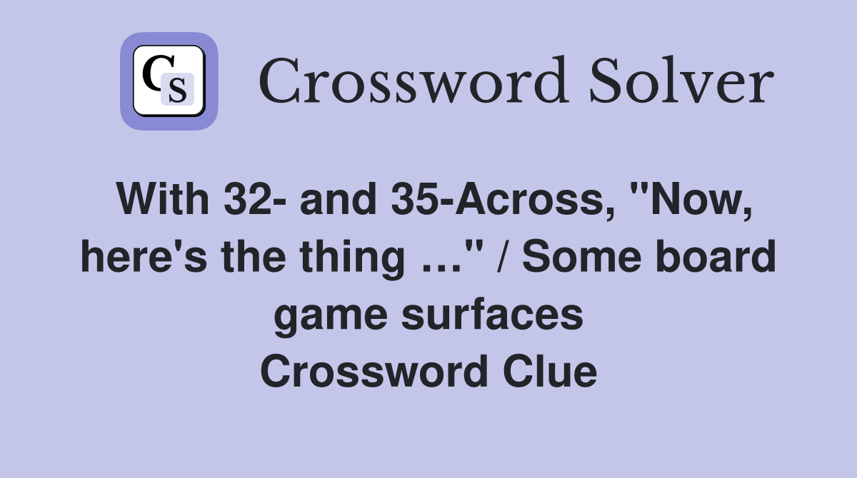With 32- and 35-Across, "Now, here's the thing …" / Some board game surfaces Crossword Clue