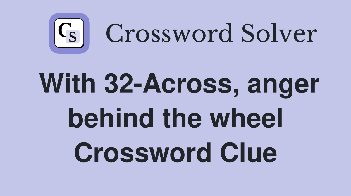 With 32-Across, anger behind the wheel Crossword Clue