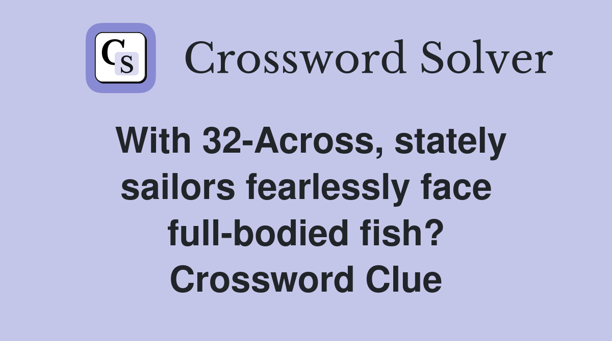 With 32-Across, stately sailors fearlessly face full-bodied fish? Crossword Clue