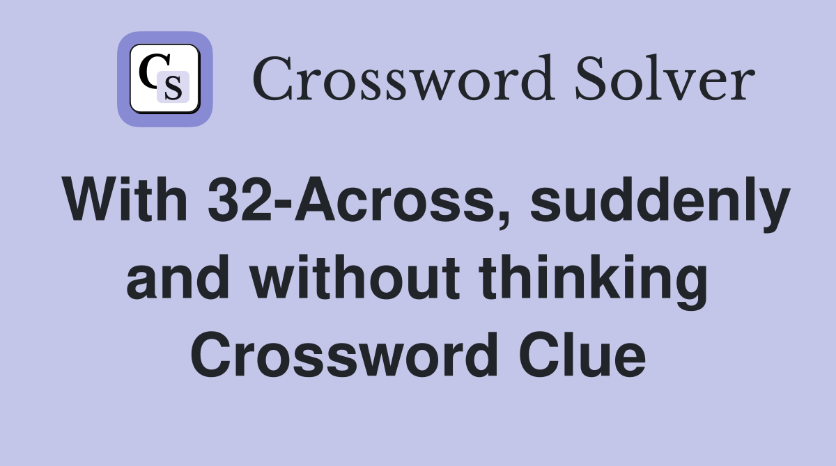 With 32-Across, suddenly and without thinking Crossword Clue
