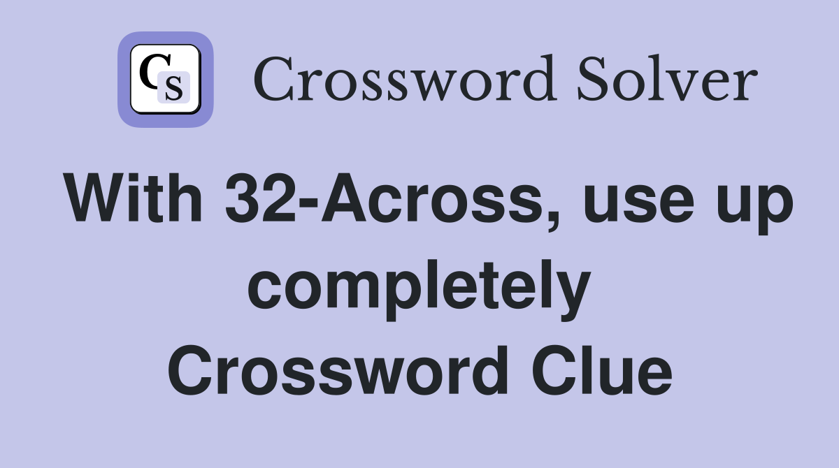 With 32-Across, use up completely Crossword Clue