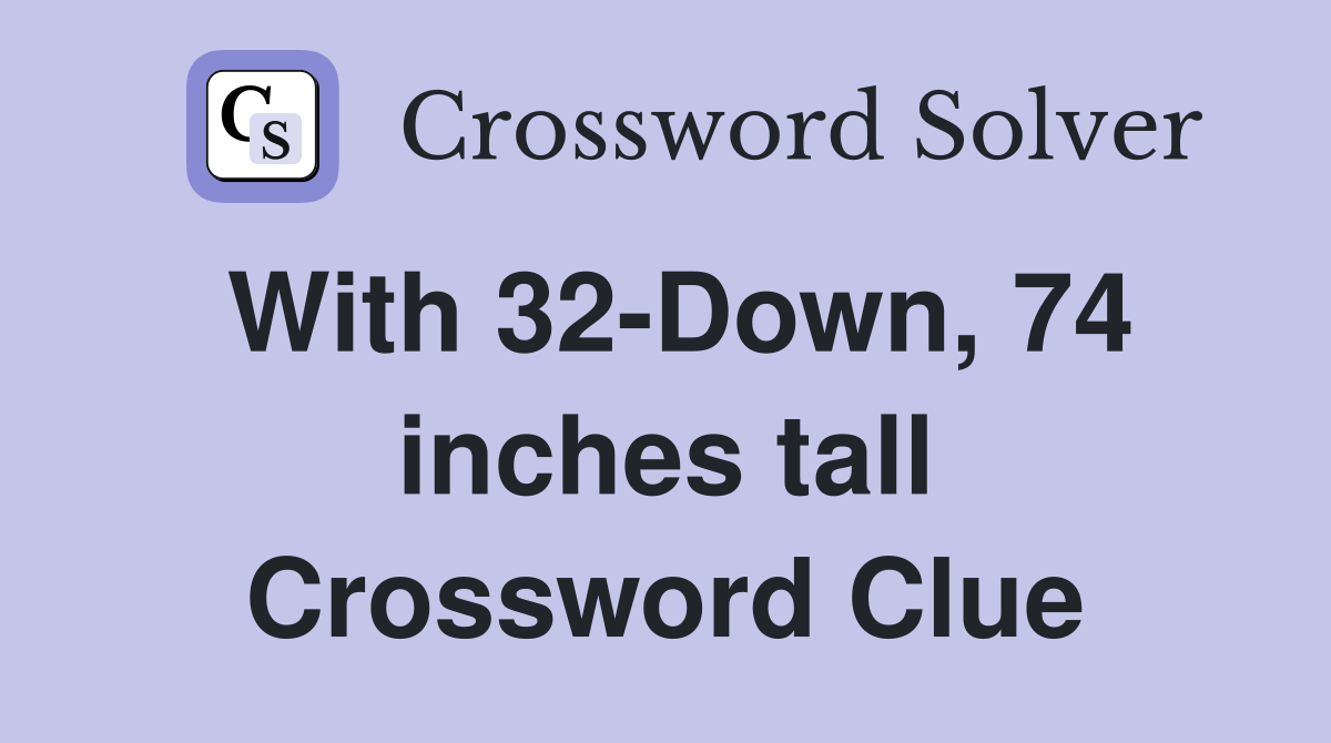 With 32-Down, 74 inches tall Crossword Clue