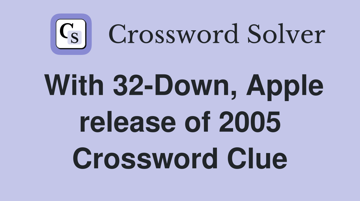 With 32-Down, Apple release of 2005 Crossword Clue