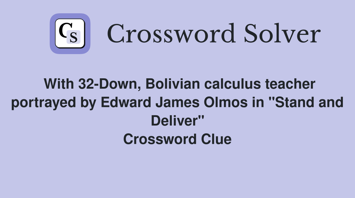 With 32-Down, Bolivian calculus teacher portrayed by Edward James Olmos in "Stand and Deliver" Crossword Clue