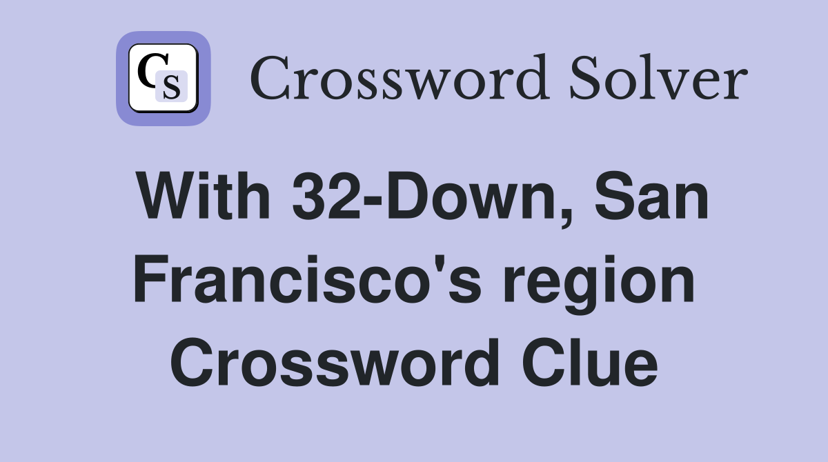 With 32-Down, San Francisco's region Crossword Clue