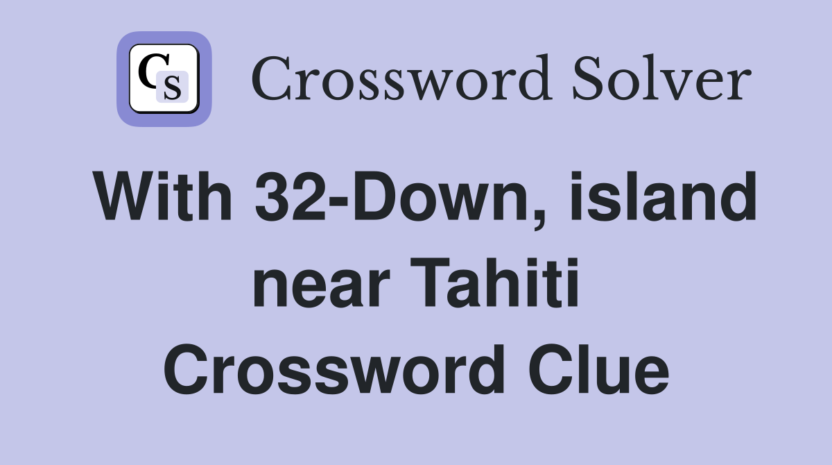 With 32-Down, island near Tahiti Crossword Clue