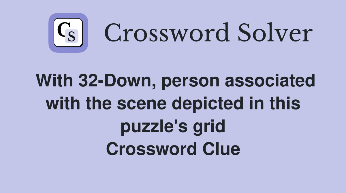 With 32-Down, person associated with the scene depicted in this puzzle's grid Crossword Clue