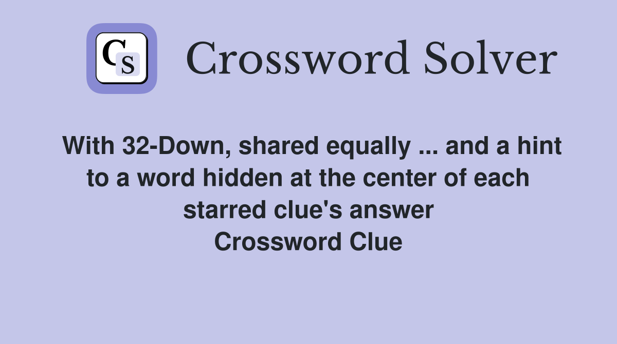 With 32-Down, shared equally ... and a hint to a word hidden at the center of each starred clue's answer Crossword Clue