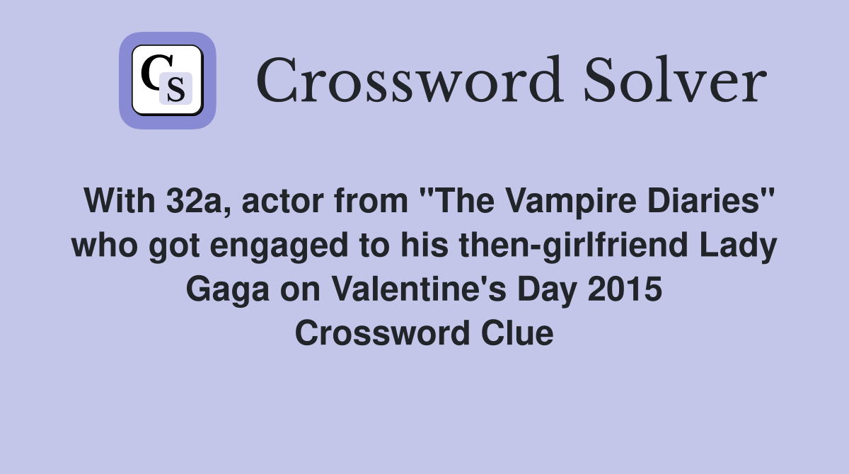 With 32a, actor from "The Vampire Diaries" who got engaged to his then-girlfriend Lady Gaga on Valentine's Day 2015 Crossword Clue