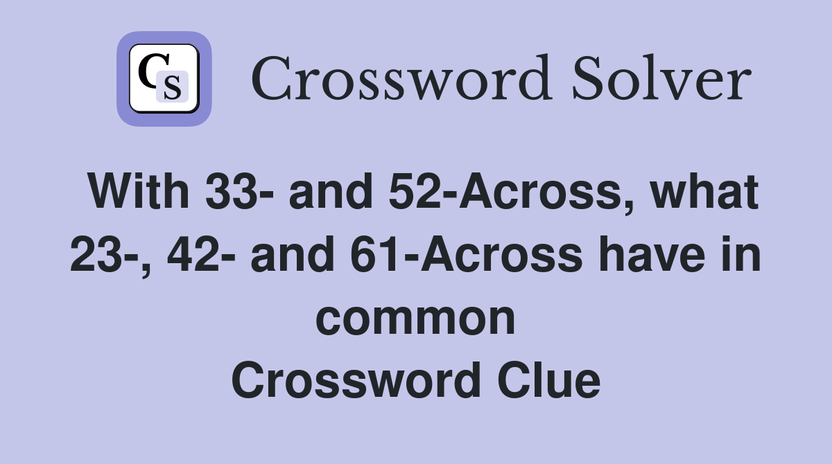 With 33- and 52-Across, what 23-, 42- and 61-Across have in common Crossword Clue