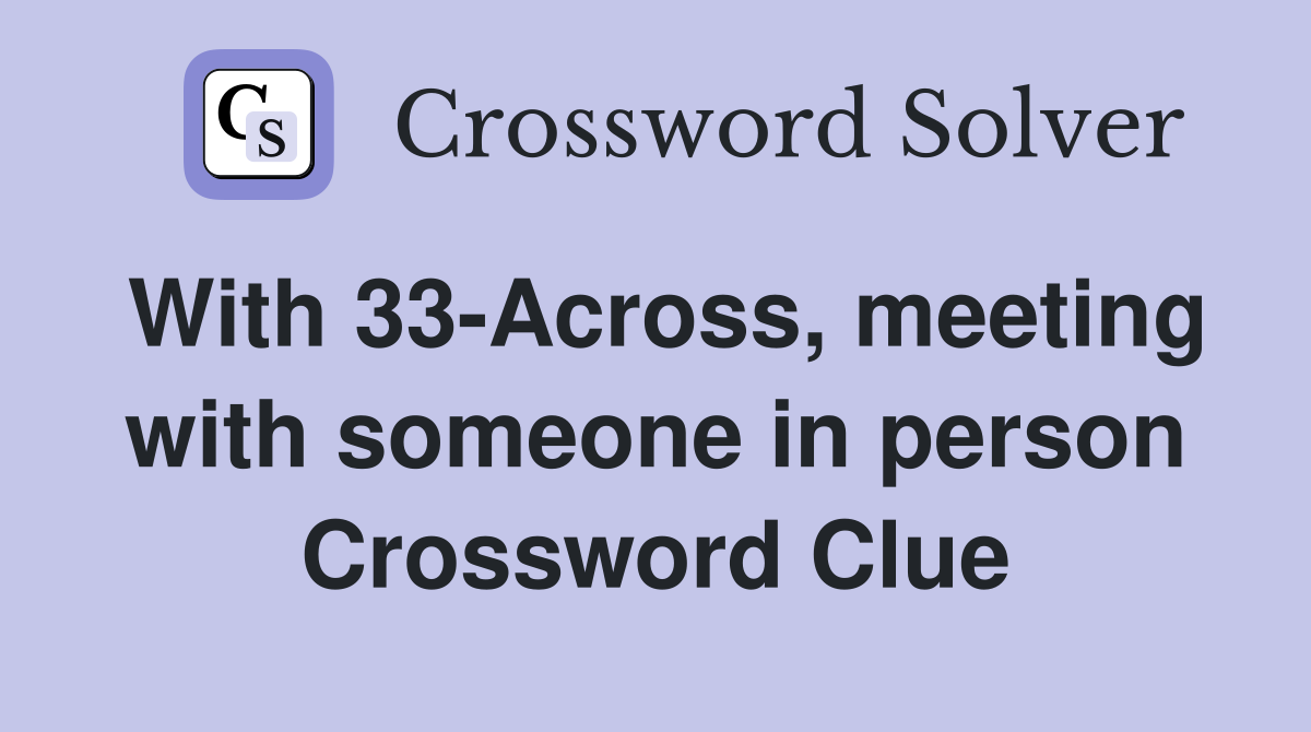 With 33-Across, meeting with someone in person Crossword Clue