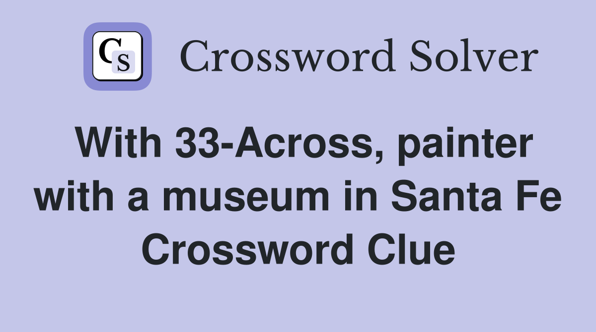 With 33-Across, painter with a museum in Santa Fe Crossword Clue