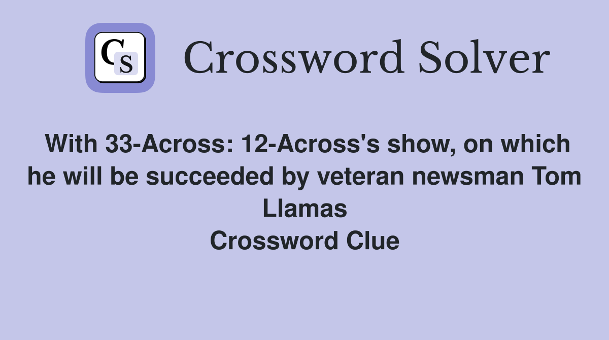 With 33-Across: 12-Across's show, on which he will be succeeded by veteran newsman Tom Llamas Crossword Clue