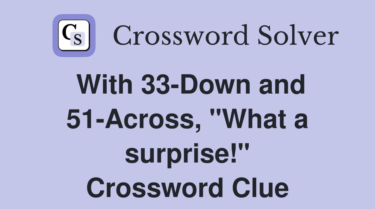 With 33-Down and 51-Across, "What a surprise!" Crossword Clue