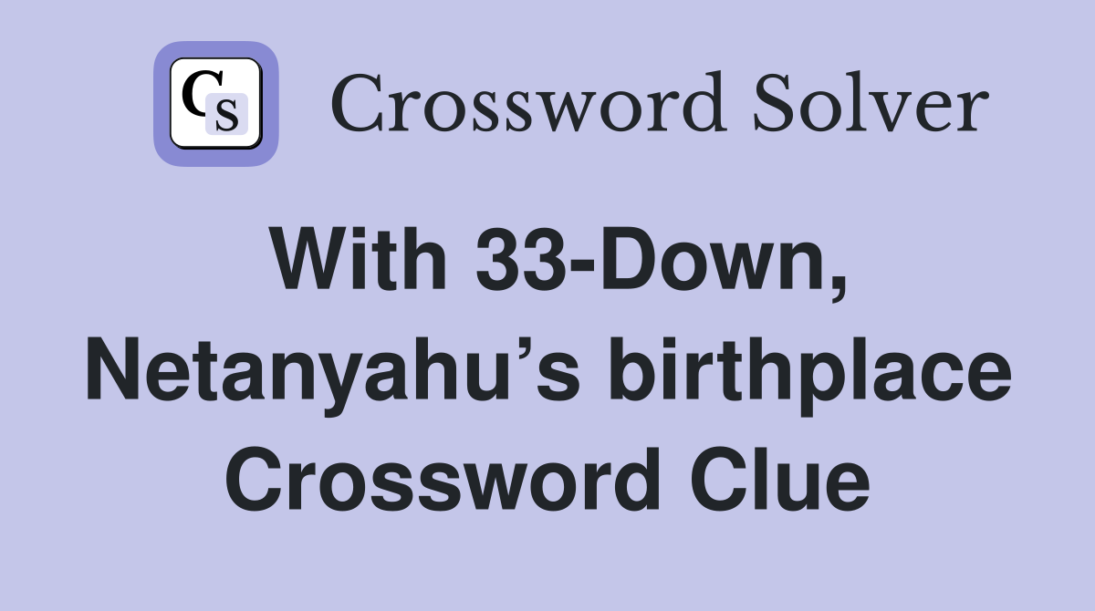 With 33-Down, Netanyahu’s birthplace Crossword Clue