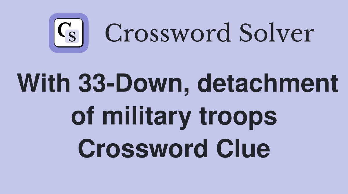 With 33-Down, detachment of military troops Crossword Clue