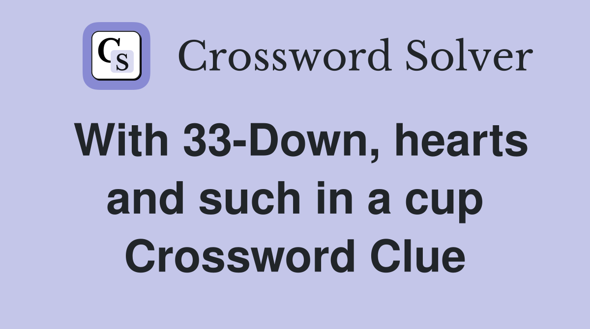 With 33-Down, hearts and such in a cup Crossword Clue