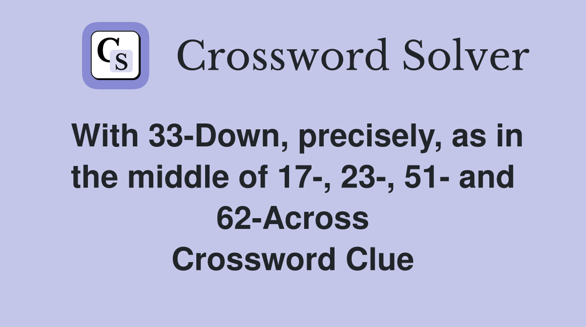 With 33-Down, precisely, as in the middle of 17-, 23-, 51- and 62-Across Crossword Clue