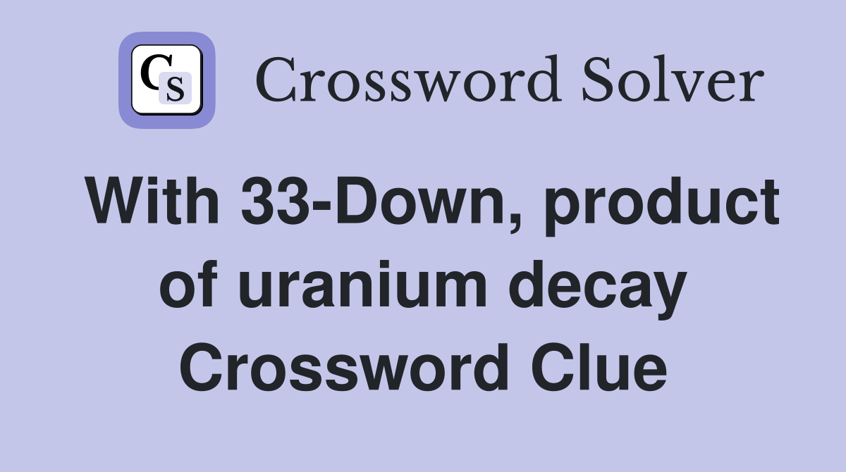 With 33-Down, product of uranium decay Crossword Clue