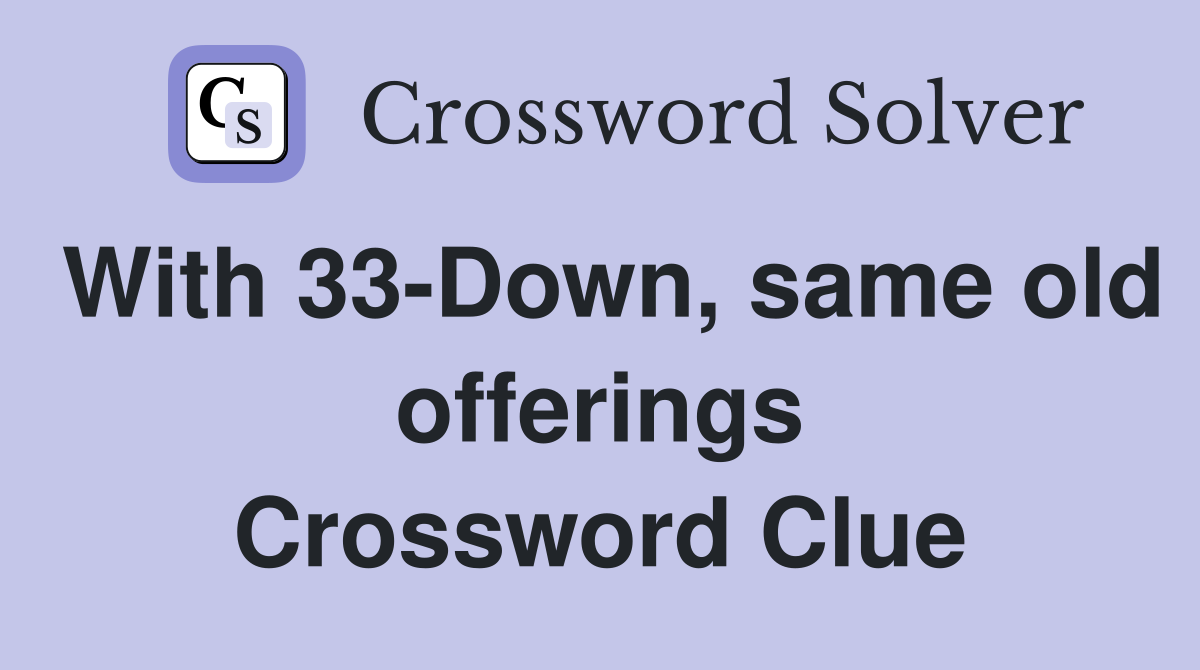 With 33-Down, same old offerings Crossword Clue