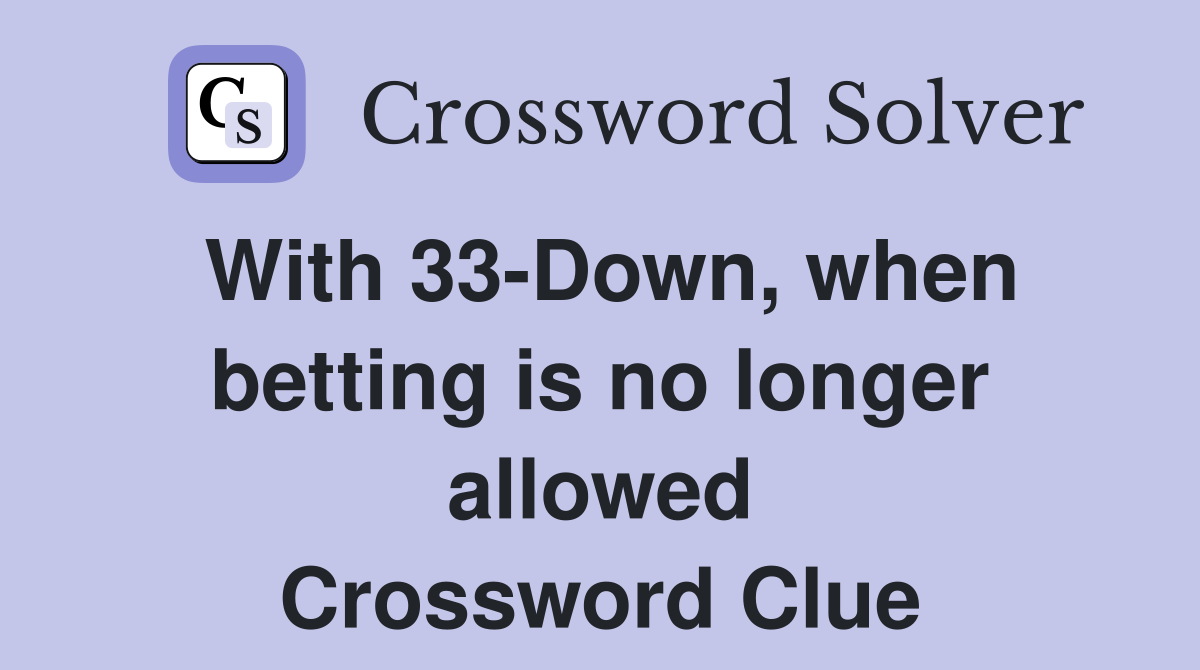 With 33-Down, when betting is no longer allowed Crossword Clue