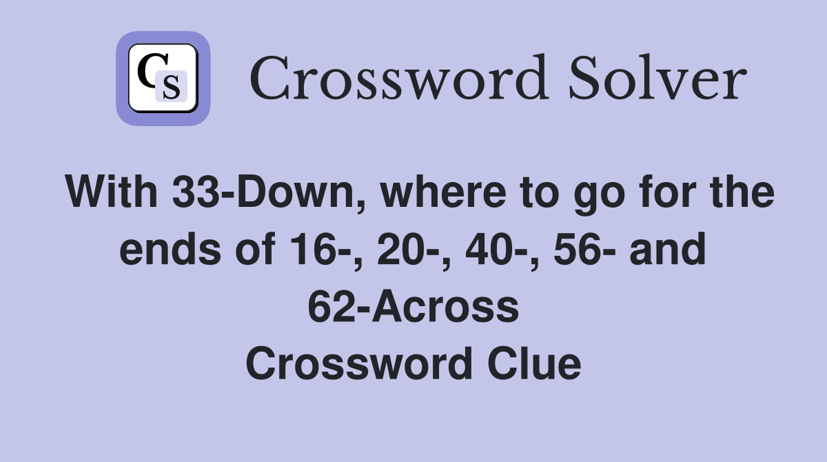 With 33-Down, where to go for the ends of 16-, 20-, 40-, 56- and 62-Across Crossword Clue
