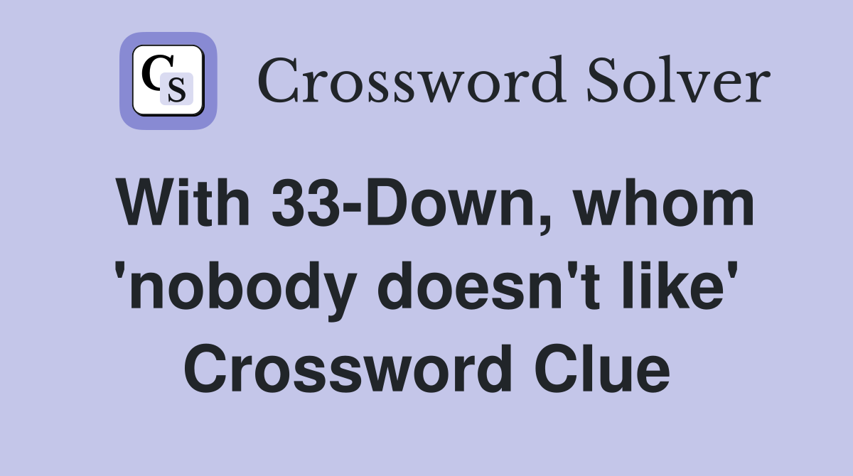 With 33-Down, whom 'nobody doesn't like' Crossword Clue