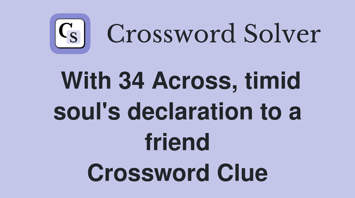 With 34 Across, timid soul's declaration to a friend Crossword Clue