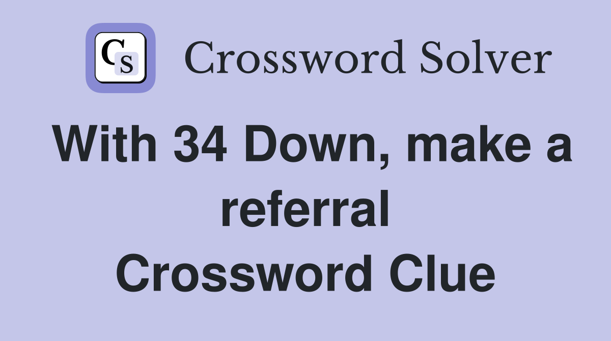 With 34 Down, make a referral Crossword Clue