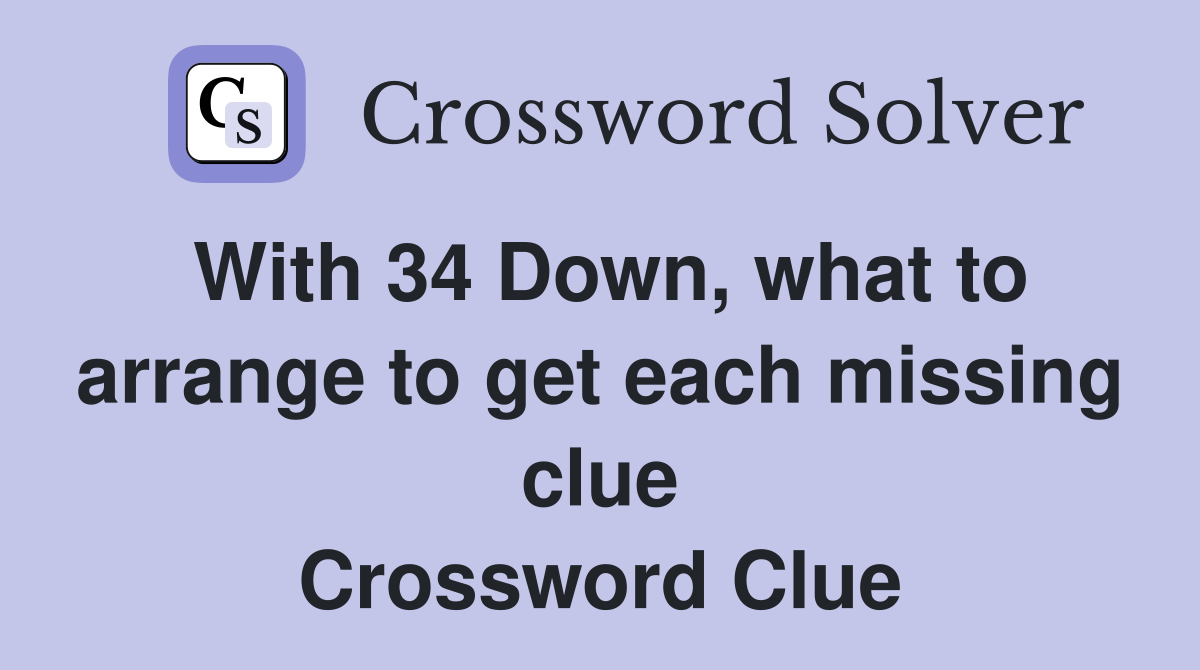 With 34 Down, what to arrange to get each missing clue Crossword Clue