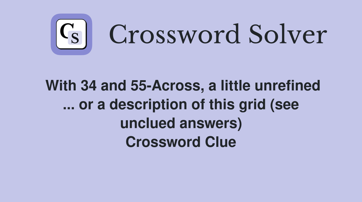 With 34 and 55-Across, a little unrefined ... or a description of this grid (see unclued answers) Crossword Clue
