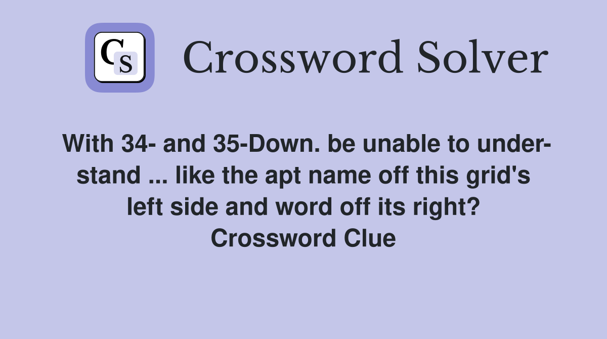 With 34- and 35-Down. be unable to under- stand ... like the apt name off this grid's left side and word off its right? Crossword Clue