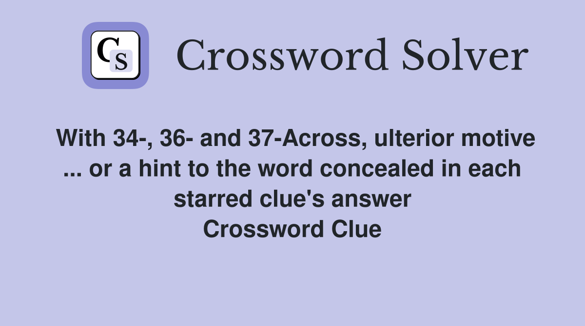 With 34-, 36- and 37-Across, ulterior motive ... or a hint to the word concealed in each starred clue's answer Crossword Clue