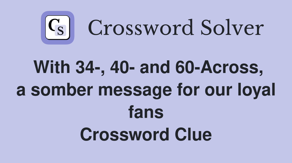 With 34-, 40- and 60-Across, a somber message for our loyal fans Crossword Clue