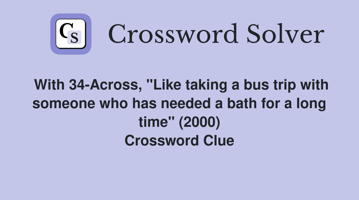 With 34-Across, "Like taking a bus trip with someone who has needed a bath for a long time" (2000) Crossword Clue