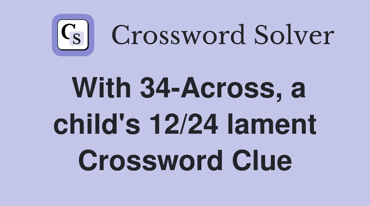 With 34-Across, a child's 12/24 lament Crossword Clue