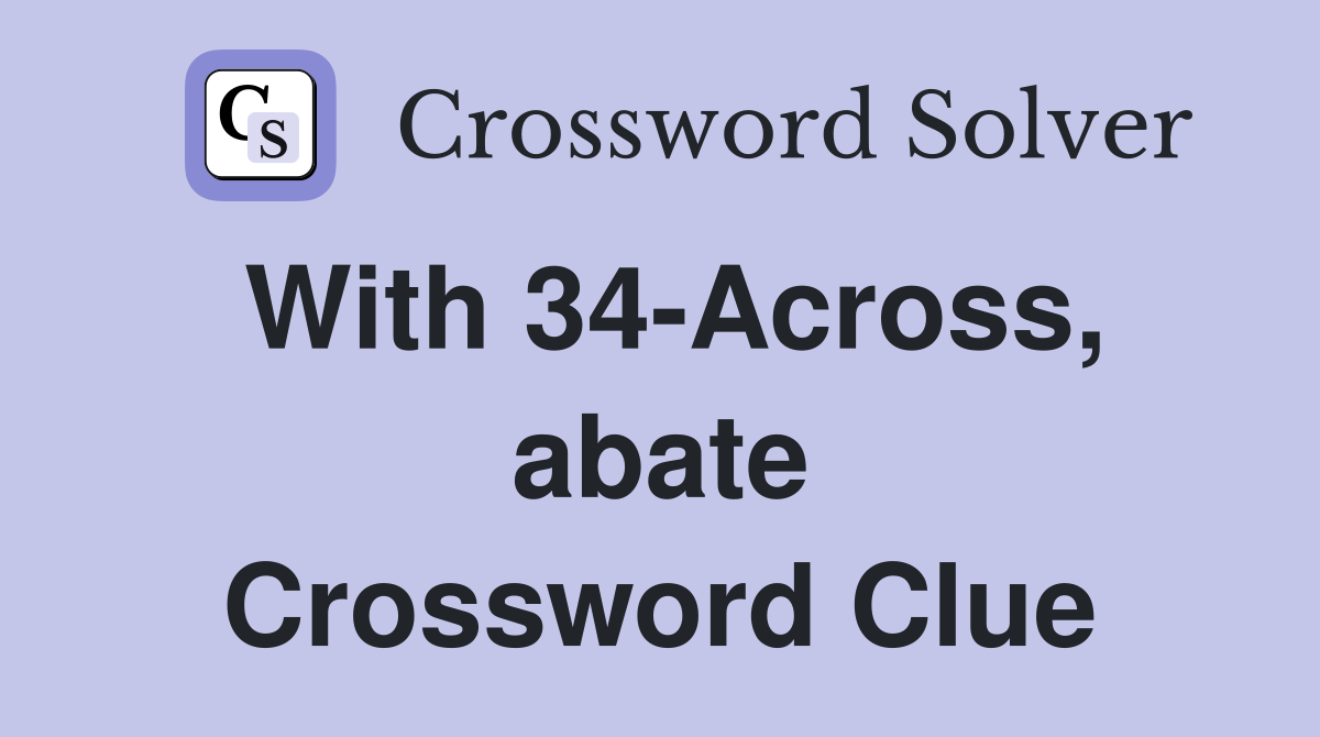 With 34-Across, abate Crossword Clue