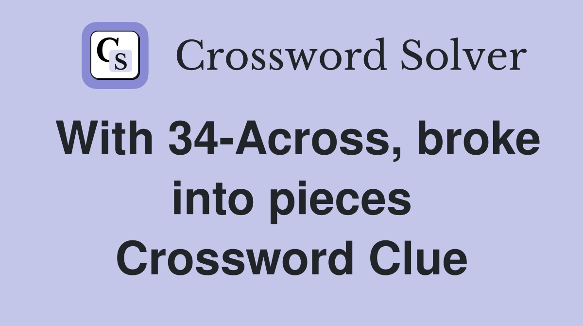 With 34-Across, broke into pieces Crossword Clue