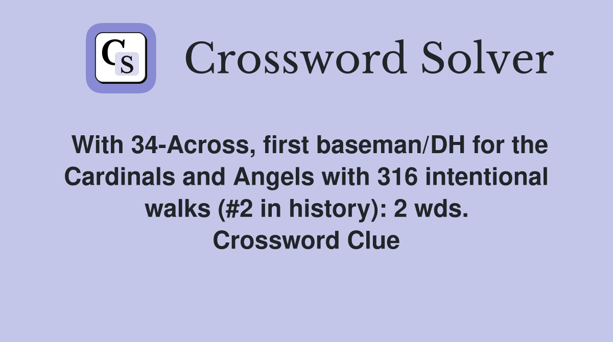 With 34-Across, first baseman/DH for the Cardinals and Angels with 316 intentional walks (#2 in history): 2 wds. Crossword Clue