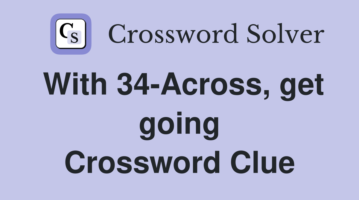 With 34-Across, get going Crossword Clue