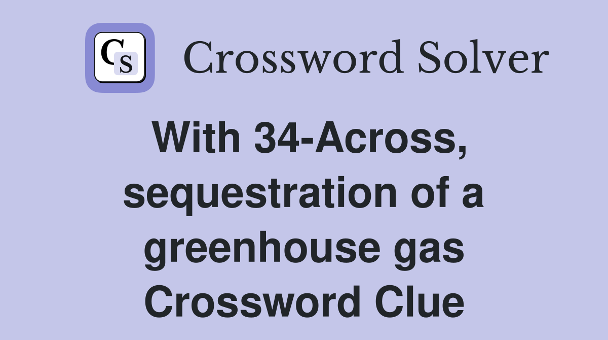 With 34-Across, sequestration of a greenhouse gas Crossword Clue