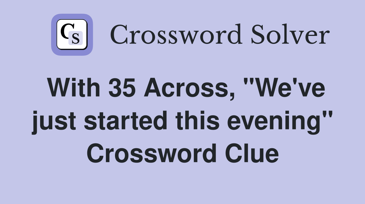 With 35 Across, "We've just started this evening" Crossword Clue