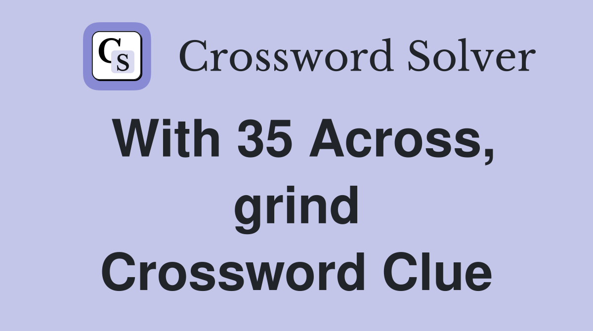 With 35 Across, grind Crossword Clue