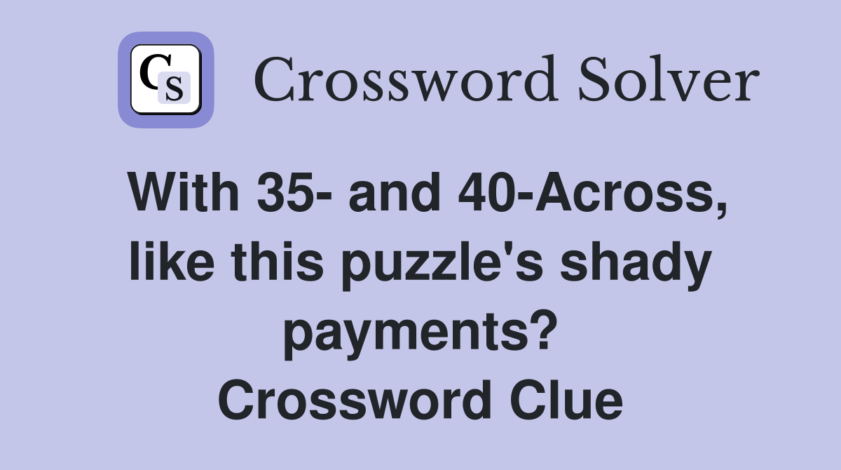 With 35- and 40-Across, like this puzzle's shady payments? Crossword Clue