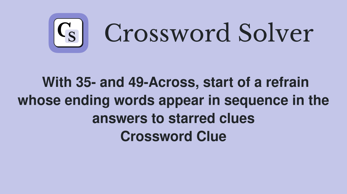 With 35- and 49-Across, start of a refrain whose ending words appear in sequence in the answers to starred clues Crossword Clue