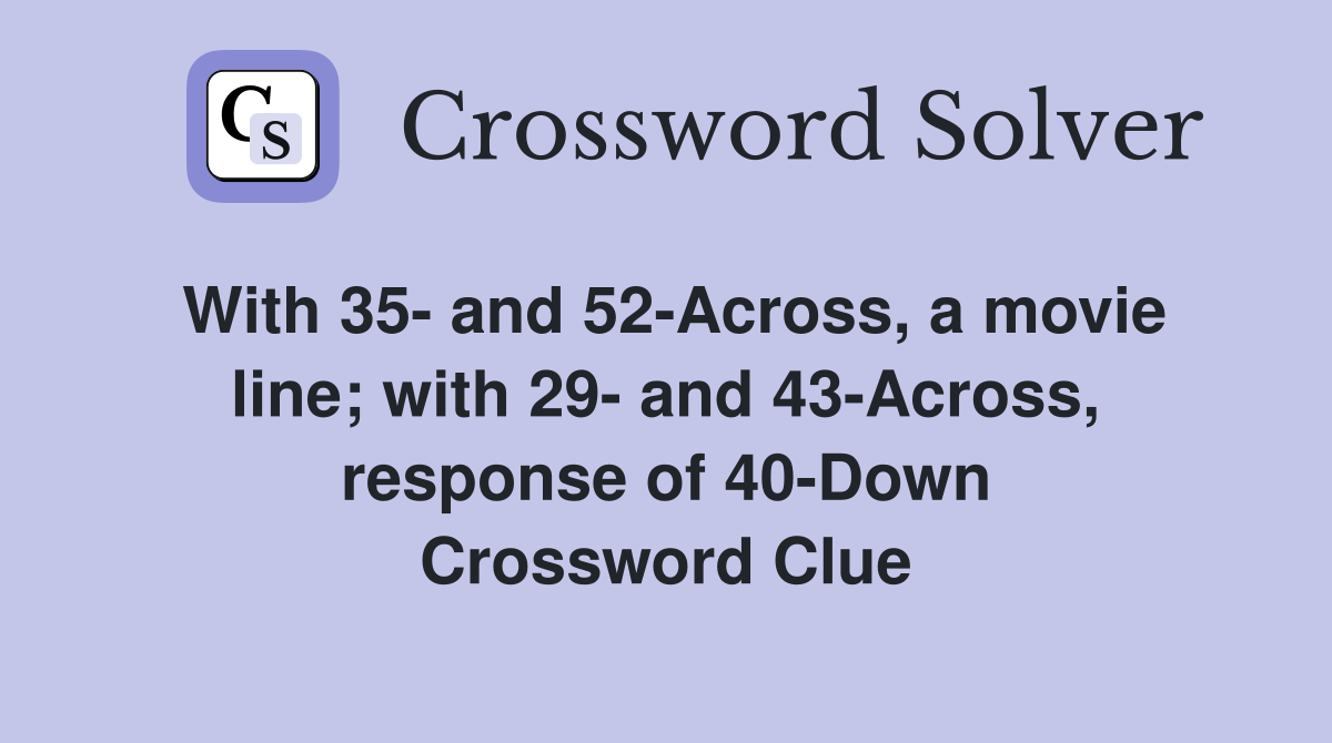 With 35- and 52-Across, a movie line; with 29- and 43-Across, response of 40-Down Crossword Clue