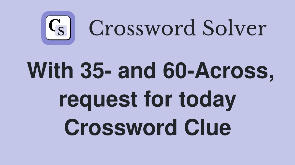 With 35- and 60-Across, request for today Crossword Clue