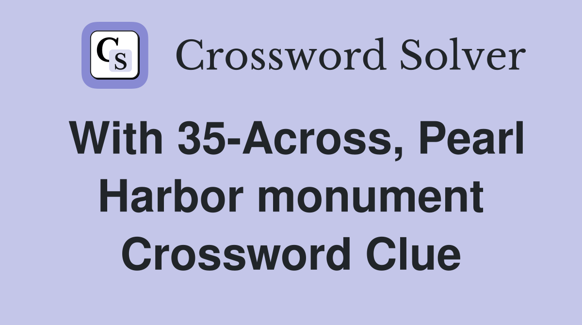 With 35-Across, Pearl Harbor monument Crossword Clue